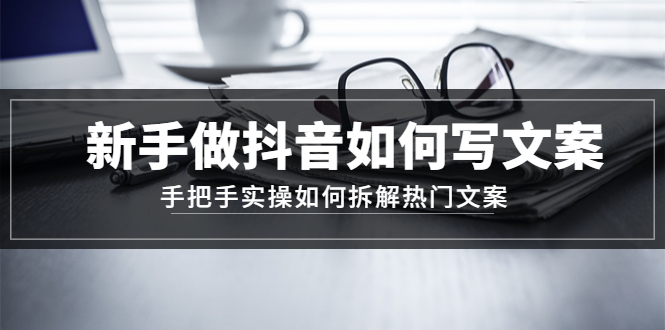 【副业项目4855期】新手做抖音如何写文案，手把手实操如何拆解热门文案-春生副业网 