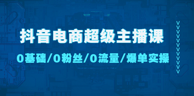 【副业项目4927期】抖音电商超级主播课：0基础、0粉丝、0流量、爆单实操-春生副业网 