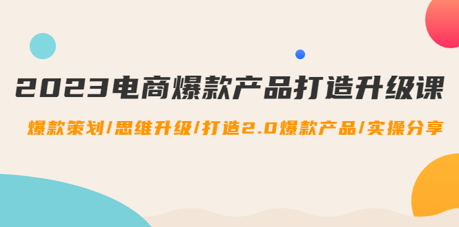【副业项目4850期】2023电商爆款产品打造升级课：爆款策划/思维升级/打造2.0爆款产品/【推荐】-春生副业网 