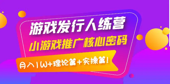 【副业项目4864期】游戏发行人训练营：小游戏推广核心密码，月入1W+理论篇+实操篇！-春生副业网 