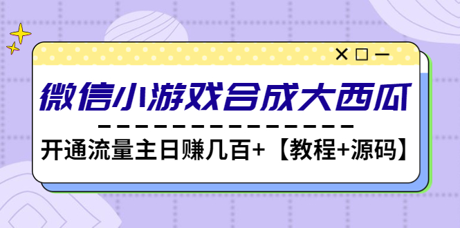【副业项目4899期】微信小游戏合成大西瓜，开通流量主日赚几百+【教程+源码】-春生副业网 