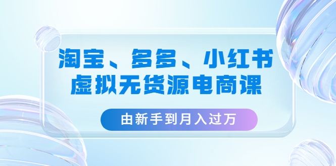 【副业项目4902期】淘宝、多多、小红书-虚拟无货源电商课：由新手到月入过万（3套课程）-春生副业网 