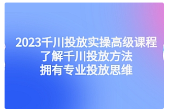 【副业项目4901期】2023千川投放实操高级课程：了解千川投放方法，拥有专业投放思维-春生副业网 