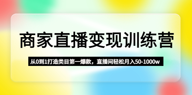 【副业项目4960期】商家直播变现训练营:从0到1打造类目第一爆款,直播间轻松月入50-1000w-春生副业网