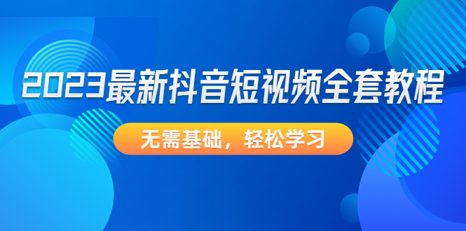 【副业项目4888期】2023最新抖音短视频全套教程，无需基础，轻松学习-春生副业网 