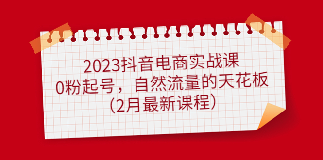 【副业项目5093期】2023抖音电商实战课：0粉起号，自然流量的天花板（2月最新课程）-春生副业网 