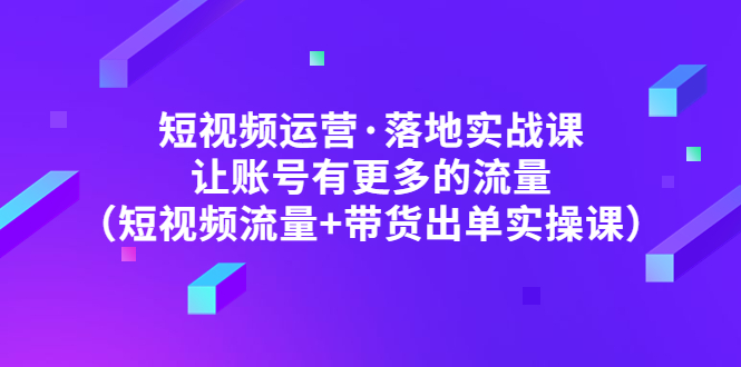 【副业项目5154期】短视频运营·落地实战课 让账号有更多的流量（短视频流量+带货出单实操）-春生副业网 