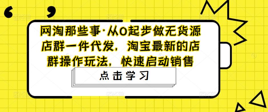 【副业项目5168期】从0起步做无货源店群一件代发，淘宝最新的店群操作玩法，快速启动销售-春生副业网 