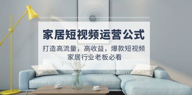 【副业项目5142期】家居短视频运营公式：打造高流量，高收益，爆款短视频 家居行业老板必看-春生副业网 
