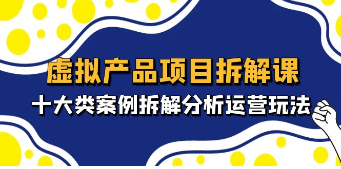 【副业项目5172期】虚拟产品项目拆解课，十大类案例拆解分析运营玩法（11节课）-春生副业网 