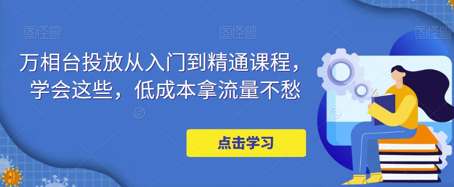 【副业项目5117期】万相台投放·新手到精通课程，学会这些，低成本拿流量不愁-春生副业网 