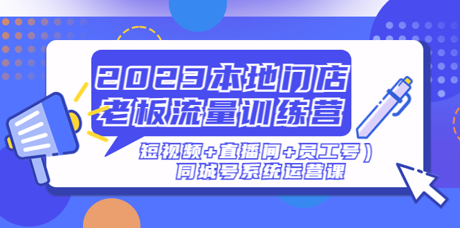 【副业项目5179期】2023本地门店老板流量训练营（短视频+直播间+员工号）同城号系统运营课-春生副业网 
