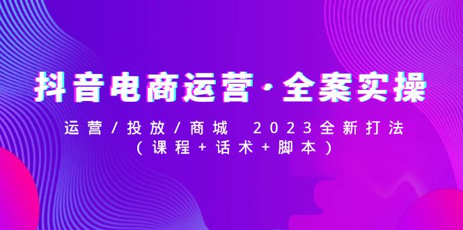 【副业项目5081期】抖音电商运营·全案实操：运营/投放/商城 2023全新打法(课程+话术+脚本)-春生副业网 