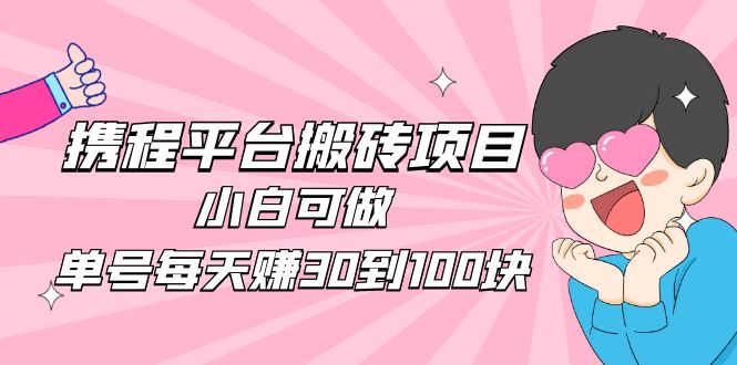 【副业项目5019期】2023携程平台搬砖项目，小白可做，单号每天赚30到100块钱还是很容易的-春生副业网 