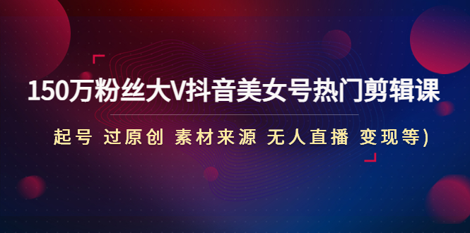 【副业项目5021期】150万粉丝大V抖音美女号热门剪辑课(起号 过原创 素材来源 无人直播 变现)-春生副业网 