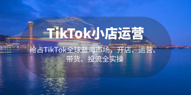 【副业项目5340期】TikTok小店运营 抢占TikTok全球蓝海市场，开店、运营、带货、投流全实操-春生副业网 
