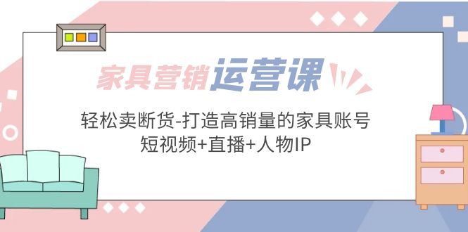 【副业项目5254期】家具营销·运营实战 轻松卖断货-打造高销量的家具账号(短视频+直播+人物IP)-春生副业网 