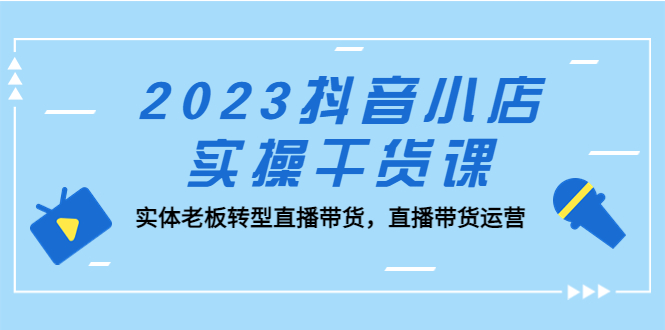 【副业项目5409期】2023抖音小店实操干货课：实体老板转型直播带货，直播带货运营-春生副业网 