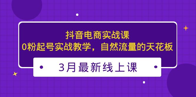 【副业项目5385期】3月最新抖音电商实战课：0粉起号实战教学，自然流量的天花板-春生副业网 