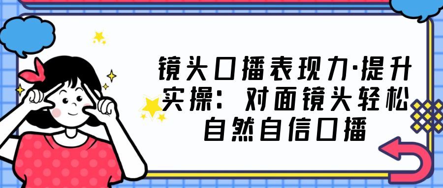 【副业项目5221期】镜头口播表现力·提升实操：对面镜头轻松自然自信口播（23节课）-春生副业网 