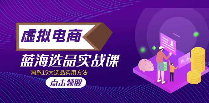 【副业项目5239期】虚拟电商 · 蓝海选品实战课，淘系15大选品实用方法-春生副业网 