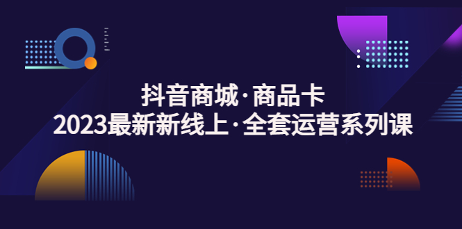 【副业项目5240期】抖音商城·商品卡，2023最新新线上·全套运营系列课-春生副业网 