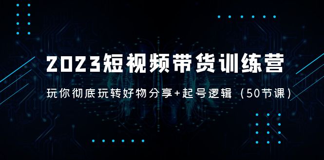 【副业项目5242期】2023短视频带货训练营：带你彻底玩转好物分享+起号逻辑（50节课）-春生副业网 
