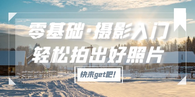 【副业项目5311期】零基础·摄影入门，轻松拍出好照片（适用佳能、索尼、尼康、富士用户）-春生副业网 