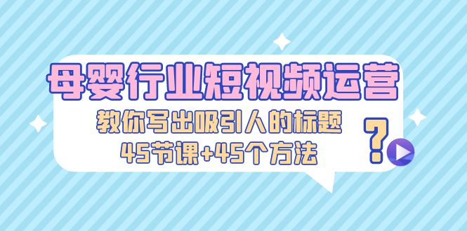 【副业项目5295期】母婴行业短视频运营：教你写个吸引人的标题，45节课+45个方法-春生副业网 