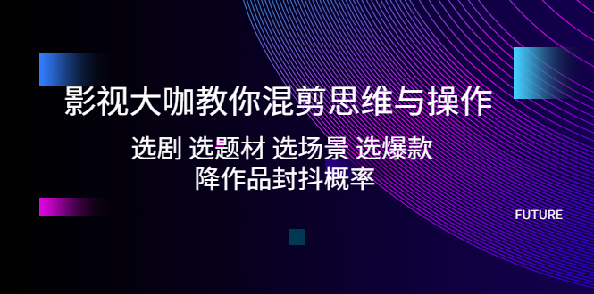 【副业项目5249期】影视大咖教你混剪思维与操作：选剧 选题材 选场景 选爆款 降作品封抖概率-春生副业网 