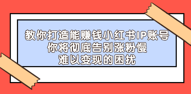 【副业项目2740期】教你打造能赚钱小红书IP账号：你将彻底告别涨粉慢，难以变现的困扰-春生副业网 
