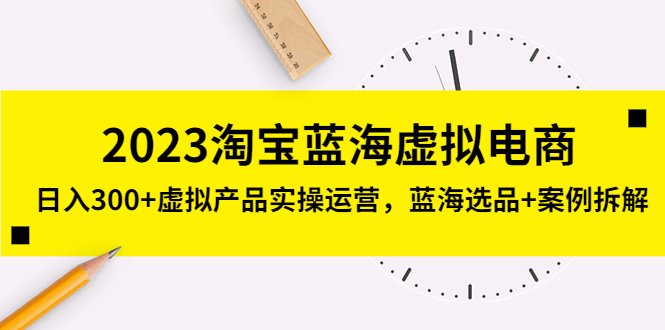 【副业项目5309期】2023淘宝蓝海虚拟电商，日入300+虚拟产品实操运营，蓝海选品+案例拆解-春生副业网 