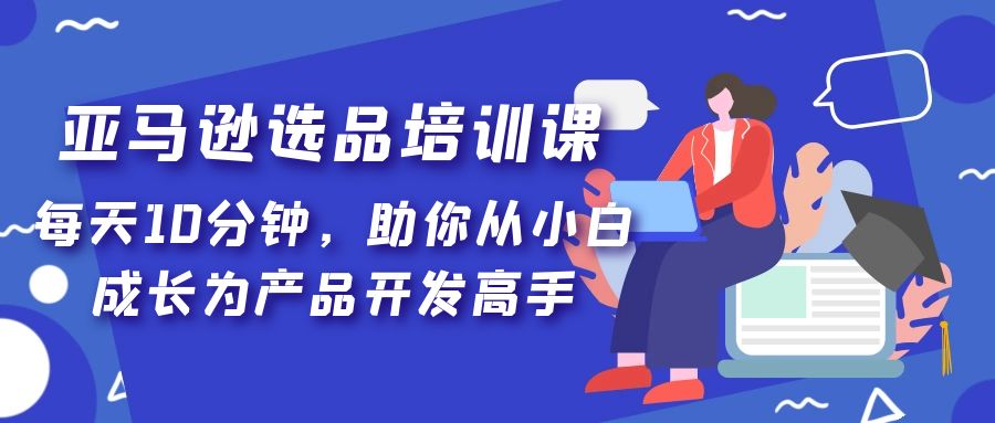 【副业项目5418期】亚马逊选品培训课，每天10分钟，助你从小白成长为产品开发高手-春生副业网 