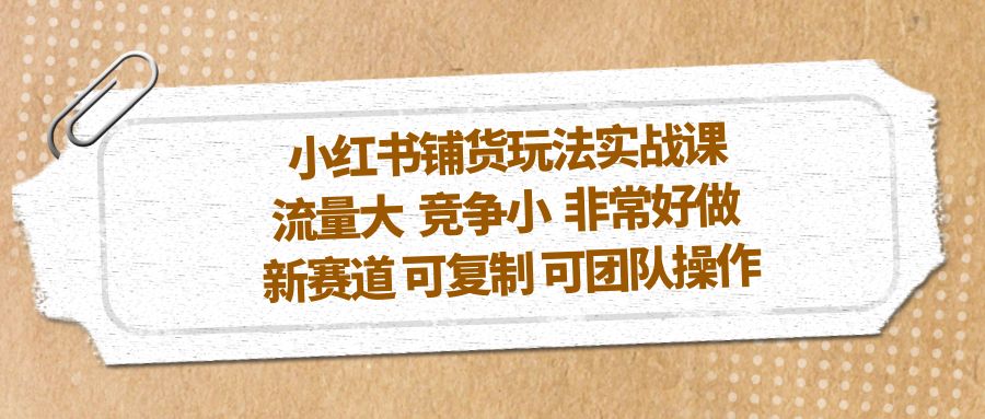 【副业项目5419期】小红书铺货玩法实战课，流量大 竞争小 非常好做 新赛道 可复制 可团队操作-春生副业网 