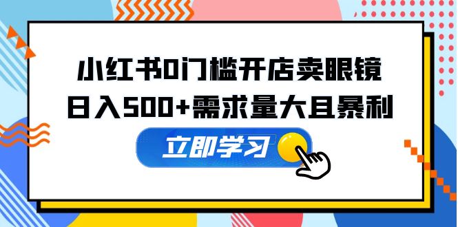 【副业项目5617期】小红书0门槛开店卖眼镜，日入500+需求量大且暴利，一部手机可操作-春生副业网 
