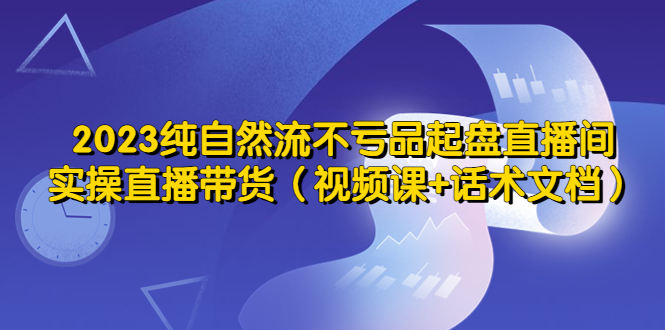 【副业项目5638期】2023纯自然流不亏品起盘直播间，实操直播带货（视频课+话术文档）-春生副业网 