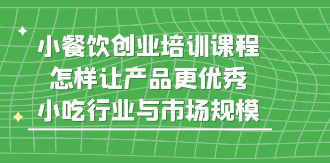 【副业项目5659期】小餐饮创业培训课程，怎样让产品更优秀，小吃行业与市场规模-春生副业网 