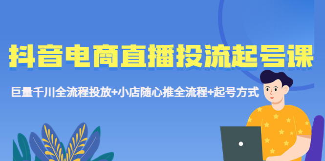 【副业项目5663期】抖音电商直播投流起号课程 巨量千川全流程投放+小店随心推全流程+起号方式-春生副业网 