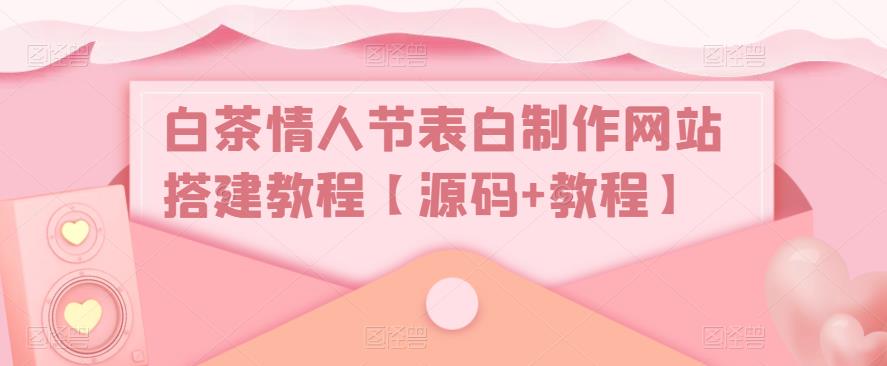 【副业项目5433期】白茶情人节表白制作网站搭建教程【源码+视频教程】-春生副业网 
