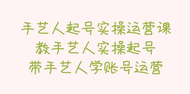 【副业项目5457期】手艺人起号实操运营课，教手艺人实操起号，带手艺人学账号运营-春生副业网 