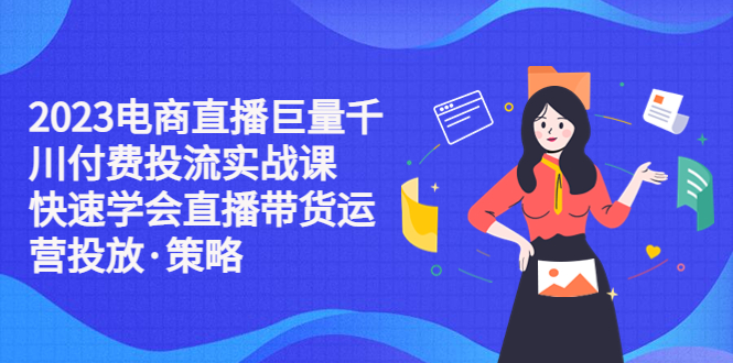 【副业项目5475期】2023电商直播巨量千川付费投流实战课，快速学会直播带货运营投放·策略-春生副业网 