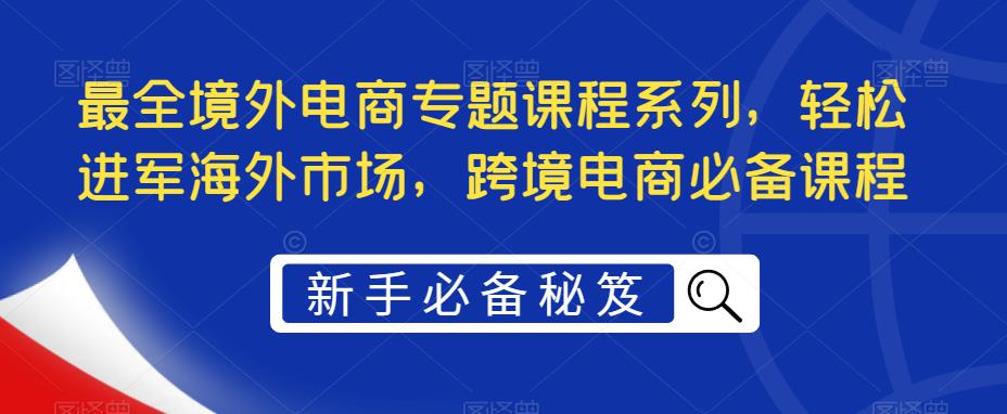 【副业项目5476期】最全境外电商专题课程系列，轻松进军海外市场，跨境电商必备课程-春生副业网 