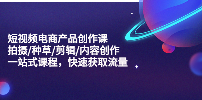 【副业项目5491期】短视频电商产品创作课，拍摄/种草/剪辑/内容创作/一站式课程 快速获取流量-春生副业网 