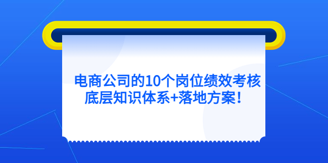 【副业项目5500期】电商公司的10个岗位绩效考核的底层知识体系+落地方案-春生副业网