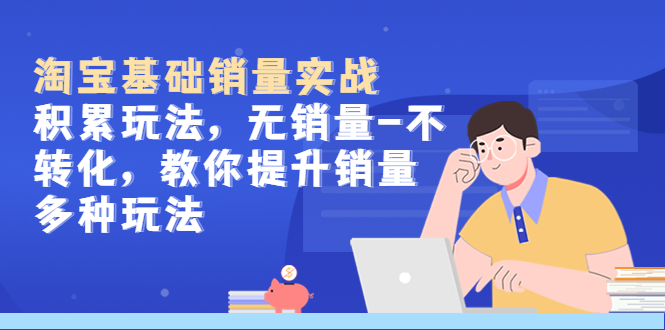 【副业项目5513期】淘宝基础销量实战-积累玩法，无销量-不转化，教你提升销量多种玩法-春生副业网 