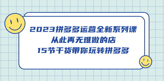 【副业项目5519期】2023拼多多运营全新系列课，从此再无难做的店，15节干货带你玩转拼多多-春生副业网 