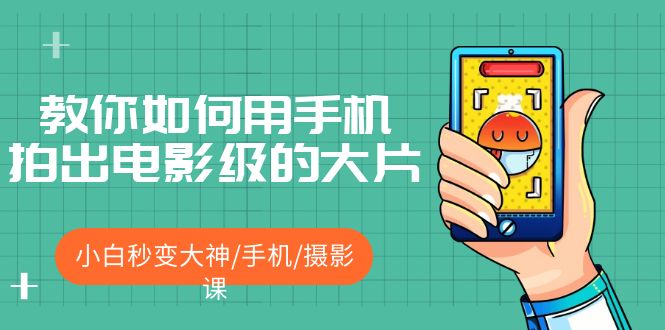 【副业项目5527期】教你如何用手机拍出电影级的大片，小白秒变大神/手机/摄影课-春生副业网 
