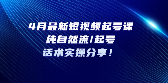 【副业项目5535期】4月最新短视频起号课：纯自然流/起号，话术实操分享-春生副业网 