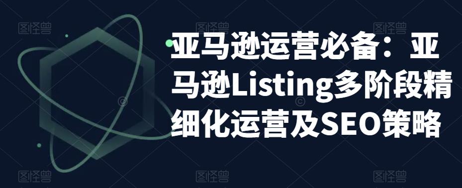 【副业项目5572期】亚马逊2023运营实操：亚马逊Listing多阶段/精细化运营及SEO策略-春生副业网 