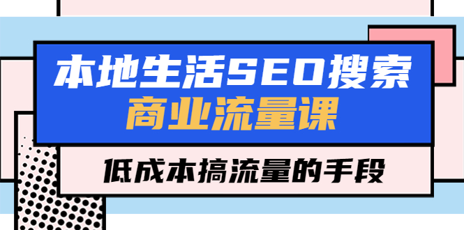 【副业项目5575期】本地生活SEO搜索商业流量课，低成本搞流量的手段（7节视频课）-春生副业网 